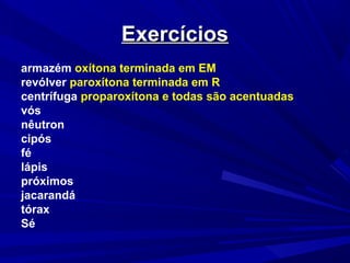 ExercíciosExercícios
armazém oxítona terminada em EM
revólver paroxítona terminada em R
centrífuga proparoxítona e todas são acentuadas
vós
nêutron
cipós
fé
lápis
próximos
jacarandá
tórax
Sé
 