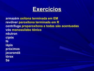 ExercíciosExercícios
armazém oxítona terminada em EM
revólver paroxítona terminada em R
centrífuga proparoxítona e todas são acentuadas
vós monossílabo tônico
nêutron
cipós
fé
lápis
próximos
jacarandá
tórax
Sé
 