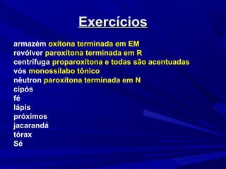 ExercíciosExercícios
armazém oxítona terminada em EM
revólver paroxítona terminada em R
centrífuga proparoxítona e todas são acentuadas
vós monossílabo tônico
nêutron paroxítona terminada em N
cipós
fé
lápis
próximos
jacarandá
tórax
Sé
 
