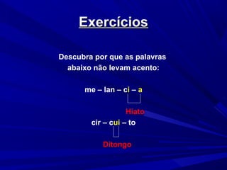 ExercíciosExercícios
Descubra por que as palavras
abaixo não levam acento:
me – lan – ci – a
Hiato
cir – cui – to
Ditongo
 