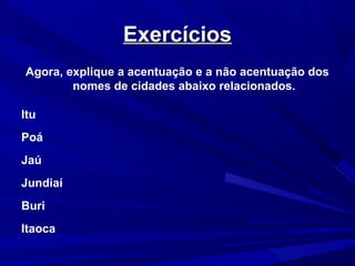ExercíciosExercícios
Agora, explique a acentuação e a não acentuação dos
nomes de cidades abaixo relacionados.
Itu
Poá
Jaú
Jundiaí
Buri
Itaoca
 