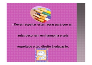  Deves   respeitar estas regras para que as


   aulas decorram em harmonia e seja


   respeitado o teu direito à educação.
 