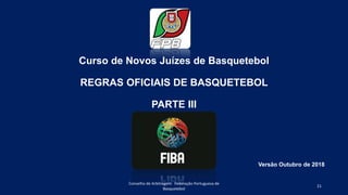 Curso de Novos Juízes de Basquetebol
REGRAS OFICIAIS DE BASQUETEBOL
PARTE III
Conselho de Arbitragem Federação Portuguesa de
Basquetebol
21
Versão Outubro de 2018
 
