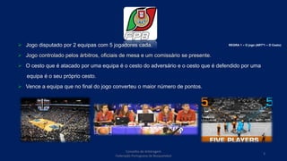  Jogo disputado por 2 equipas com 5 jogadores cada.
 Jogo controlado pelos árbitros, oficiais de mesa e um comissário se presente.
 O cesto que é atacado por uma equipa é o cesto do adversário e o cesto que é defendido por uma
equipa é o seu próprio cesto.
 Vence a equipa que no final do jogo converteu o maior número de pontos.
REGRA 1 – O jogo (ARTº1 – O Cesto)
Conselho de Arbitragem
Federação Portuguesa de Basquetebol
3
 
