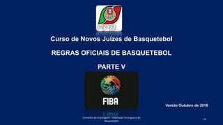 Curso de Novos Juízes de Basquetebol
REGRAS OFICIAIS DE BASQUETEBOL
PARTE V
Conselho de Arbitragem Federação Portuguesa de
Basquetebol
79
Versão Outubro de 2018
 