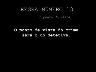 REGRA NÚMERO 13o ponto de vista.O ponto de vista do crime será o do detetive.