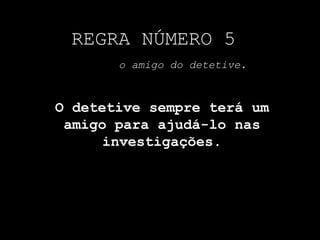 REGRA NÚMERO 5o amigo do detetive.O detetive sempre terá um amigo para ajudá-lo nas investigações.