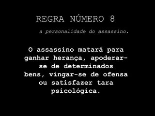 REGRA NÚMERO 8a personalidade do assassino.O assassino matará para ganhar herança, apoderar-se de determinados bens, vingar-se de ofensa ou satisfazer tara psicológica.