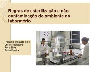 Regras de esterilização e não
contaminação do ambiente no
laboratório
Trabalho realizado por :
Cristina Sequeira
Rosa Silva
Paulo Pereira
 