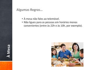 ÀMesa Algumas Regras…
• À mesa não fales ao telemóvel.
• Não ligues para as pessoas em horários menos
convenientes (entre às 22h e às 10h, por exemplo).
 