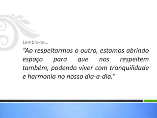 Lembra-te…
“Ao respeitarmos o outro, estamos abrindo
espaço para que nos respeitem
também, podendo viver com tranquilidade
e harmonia no nosso dia-a-dia.”
 
