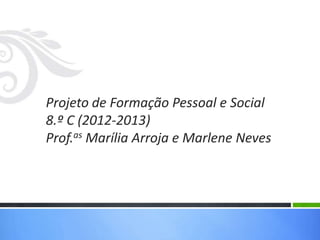 Projeto de Formação Pessoal e Social
8.º C (2012-2013)
Prof.as Marília Arroja e Marlene Neves
 