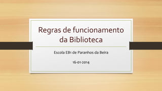 Regras de funcionamento
da Biblioteca
Escola EB1 de Paranhos da Beira
16-01-2014
 