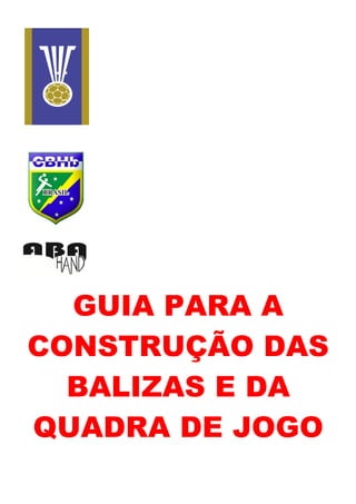 INTERNATIONAL
HANDBALL
FEDERATION
GUIA PARA A
CONSTRUÇÃO DAS
BALIZAS E DA
QUADRA DE JOGO
 