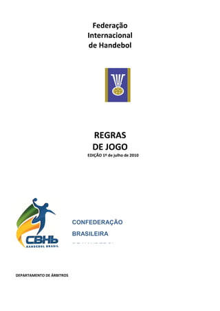 Federação
Internacional
de Handebol
REGRAS
DE JOGO
EDIÇÃO 1º de julho de 2010
DEPARTAMENTO DE ÁRBITROS
CONFEDERAÇÃO
BRASILEIRA
DE HANDEBOL
 