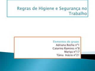 Regras de Higiene e Segurança no Trabalho Elementos do grupo:  Adriana Rocha nº1 Catarina Ramires nº8 Mariya nº17 Tânia  Inácio nº21 