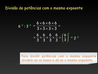 Divisão de potências com o mesmo expoente

6

4

:3

4

6×6×6×6
=
=
3×3×3×3
4

6 6 6 6 6
= × × × =  =24
3 3 3 3 3

Para dividir potências com o mesmo expoente
dividem-se as bases e dá-se o mesmo expoente.

 