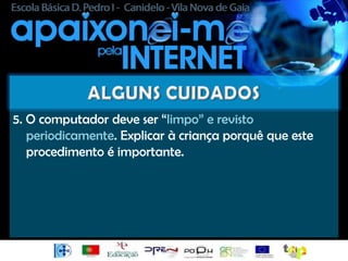 5. O computador deve ser “limpo” e revisto
   periodicamente. Explicar à criança porquê que este
   procedimento é importante.
 