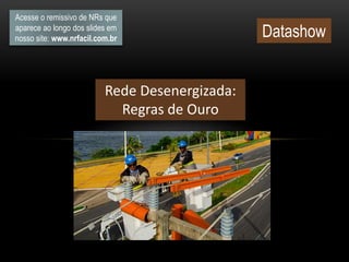Acesse o remissivo de NRs que
aparece ao longo dos slides em
nosso site: www.nrfacil.com.br Datashow
Rede Desenergizada:
Regras de Ouro
 