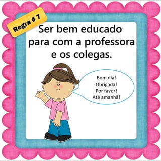 Ser bem educado 
para com a professora 
e os colegas. 
Regra # 7 
Bom dia! 
Obrigada! 
Por favor! 
Até amanhã! 
 