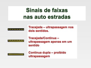 Sinais de faixas
nas auto estradas
Tracejada – ultrapassagem nos
dois sentidos.
Tracejada/Contínua –
ultrapassagem apenas em um
sentido
Contínua dupla – proibido
ultrapassagem
 