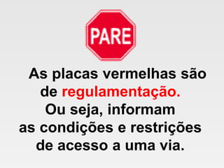 As placas vermelhas são
de regulamentação.
Ou seja, informam
as condições e restrições
de acesso a uma via.
 
