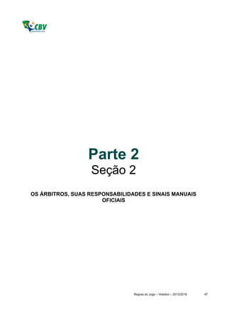 Parte 2
                   Seção 2
OS ÁRBITROS, SUAS RESPONSABILIDADES E SINAIS MANUAIS
                      OFICIAIS




                                Regras do Jogo – Voleibol – 2013/2016   47
 