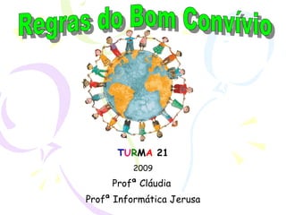 T U R M A  21 2009 Profª Cláudia  Profª Informática Jerusa Regras do Bom Convívio 