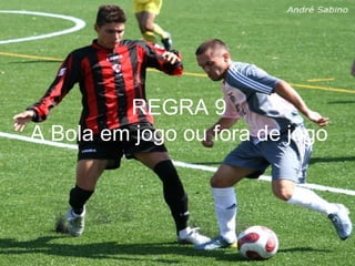 REGRA 9
A Bola em jogo ou fora de jogo
 