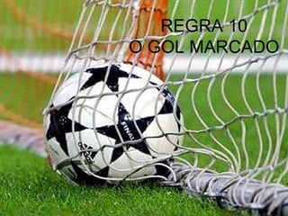 REGRA 10
O GOL MARCADO
 