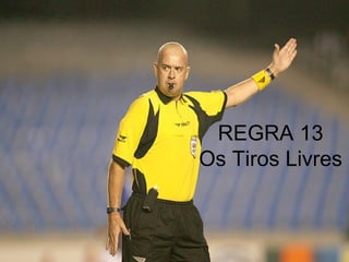 REGRA 13
Os Tiros Livres
 