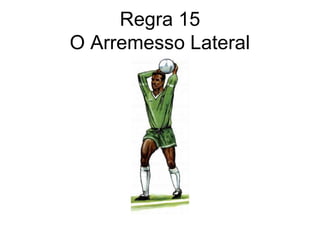 Regra 15
O Arremesso Lateral
 