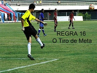 REGRA 16
O Tiro de Meta
 