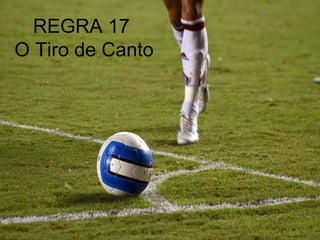 REGRA 17
O Tiro de Canto
 