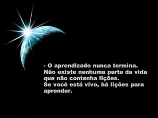 - O aprendizado nunca termina. 
Não existe nenhuma parte da vida 
que não contenha lições. 
Se você está vivo, há lições para 
aprender. 
 