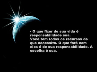- O que fizer de sua vida é 
responsabilidade sua. 
Você tem todos os recursos de 
que necessita. O que fará com 
eles é de sua responsabilidade. A 
escolha é sua. 
 
