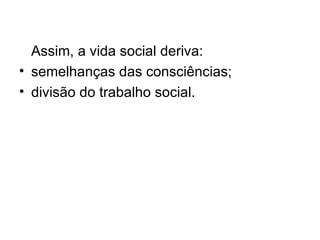 Assim, a vida social deriva:  semelhanças das consciências; divisão do trabalho social. 