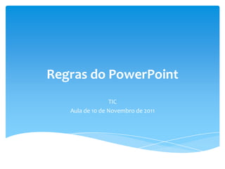 Regras do PowerPoint
                 TIC
   Aula de 10 de Novembro de 2011
 
