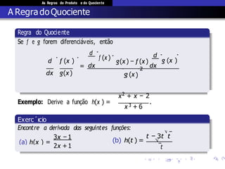 As Regras do Produto e do Quociente
A Regra doQuociente
.
)
Regra do Quociente
Se f e g forem diferenci´aveis, ent˜ao
d
.
f (x )
.
=
dx g(x)
d .
f (x )
dx
d
g(x) − f (x)
dx.
g (x
.2
. .
g (x )
Exemplo: Derive a fun¸c˜ao h(x ) =
x2 + x − 2
x3 + 6
.
Exerc´ıcio
(a) h(x ) =
2x +1
 