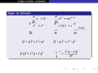 As Regras do Produto e do Quociente
Regras de Derivac¸˜ao
d .
c
.
= 0
d .
xn
.
= nxn−1
dx dx
d .
ex
.
= ex d .
c f (x ) = c
d
f (x)
dx dx
. . .
dx
(f + g )t
= f t
+ gt
(f − g )t
= f t
− gt
.
f
.t
(f g)t
= f t
g + f gt
=
g
f t g − f gt
g2
 