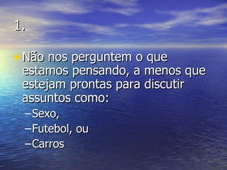 1. Não nos perguntem o que estamos pensando, a menos que estejam prontas para discutir assuntos como: Sexo, Futebol, ou Carros 