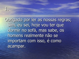 1. Obrigado por ler as nossas regras; Sim, eu sei, hoje vou ter que dormir no sofá, mas sabe, os homens realmente não se importam com isso, é como acampar. 