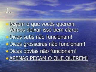 1. Peçam o que vocês querem. Vamos deixar isso bem claro: Dicas sutis não funcionam! Dicas grosseiras não funcionam! Dicas óbvias não funcionam! APENAS PEÇAM O QUE QUEREM! 