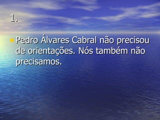 1. Pedro Álvares Cabral não precisou de orientações. Nós também não precisamos. 