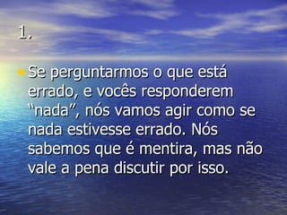 1. Se perguntarmos o que está errado, e vocês responderem “nada”, nós vamos agir como se nada estivesse errado. Nós sabemos que é mentira, mas não vale a pena discutir por isso. 