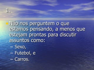 1. Não nos perguntem o que estamos pensando, a menos que estejam prontas para discutir assuntos como: Sexo, Futebol, e Carros. 