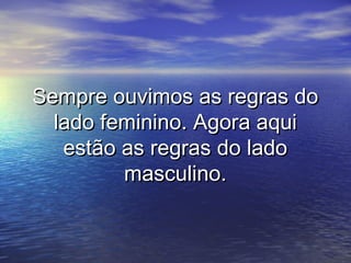 Sempre ouvimos as regras do
  lado feminino. Agora aqui
   estão as regras do lado
         masculino.
 