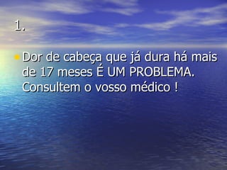 1. Dor de cabeça que já dura há mais de 17 meses É UM PROBLEMA. Consultem o vosso médico ! 