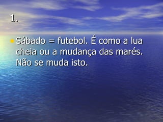 1. Sábado = futebol. É como a lua cheia ou a mudança das marés. Não se muda isto. 