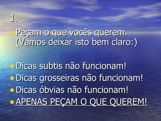 1. Peçam o que vocês querem. (Vamos deixar isto bem claro:) Dicas subtis não funcionam! Dicas grosseiras não funcionam! Dicas óbvias não funcionam! APENAS PEÇAM O QUE QUEREM! 